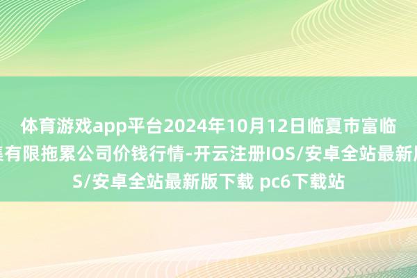 体育游戏app平台2024年10月12日临夏市富临农副产物批发市集有限拖累公司价钱行情-开云注册IOS/安卓全站最新版下载 pc6下载站