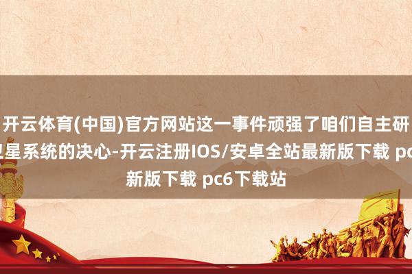 开云体育(中国)官方网站这一事件顽强了咱们自主研发专属卫星系统的决心-开云注册IOS/安卓全站最新版下载 pc6下载站