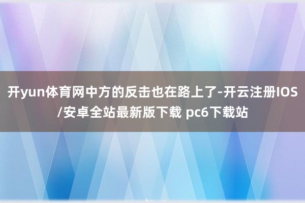 开yun体育网中方的反击也在路上了-开云注册IOS/安卓全站最新版下载 pc6下载站