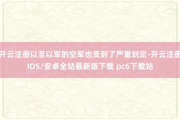 开云注册以至以军的空军也受到了严重划定-开云注册IOS/安卓全站最新版下载 pc6下载站