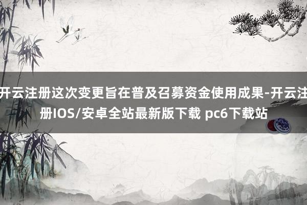 开云注册这次变更旨在普及召募资金使用成果-开云注册IOS/安卓全站最新版下载 pc6下载站