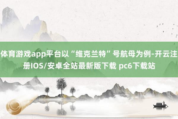 体育游戏app平台以“维克兰特”号航母为例-开云注册IOS/安卓全站最新版下载 pc6下载站