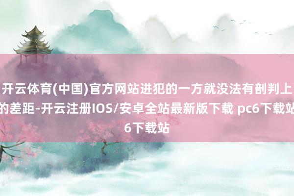 开云体育(中国)官方网站进犯的一方就没法有剖判上的差距-开云注册IOS/安卓全站最新版下载 pc6下载站