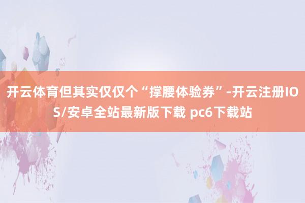 开云体育但其实仅仅个“撑腰体验券”-开云注册IOS/安卓全站最新版下载 pc6下载站