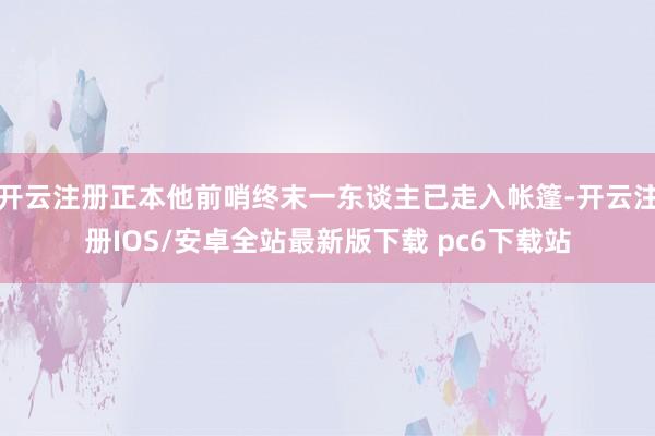 开云注册正本他前哨终末一东谈主已走入帐篷-开云注册IOS/安卓全站最新版下载 pc6下载站