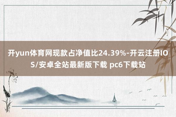 开yun体育网现款占净值比24.39%-开云注册IOS/安卓全站最新版下载 pc6下载站