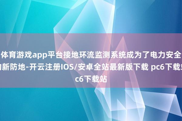 体育游戏app平台接地环流监测系统成为了电力安全的新防地-开云注册IOS/安卓全站最新版下载 pc6下载站