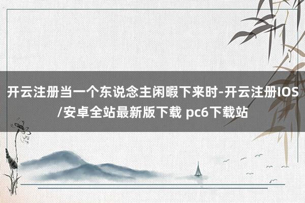 开云注册当一个东说念主闲暇下来时-开云注册IOS/安卓全站最新版下载 pc6下载站